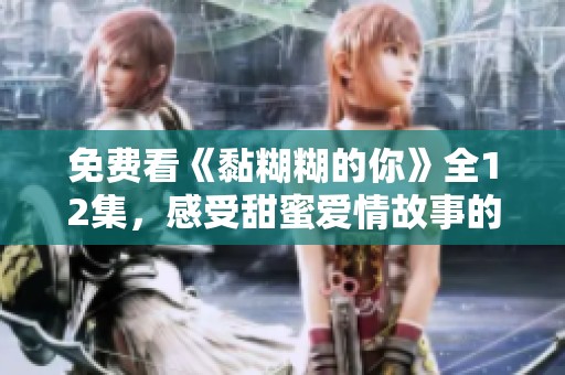 免费看《黏糊糊的你》全12集，感受甜蜜爱情故事的暖心瞬间