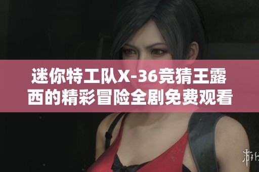 迷你特工队X-36竞猜王露西的精彩冒险全剧免费观看