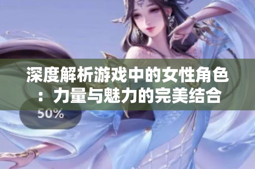 深度解析游戏中的女性角色：力量与魅力的完美结合