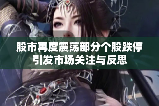 股市再度震荡部分个股跌停引发市场关注与反思