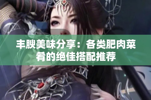 丰腴美味分享：各类肥肉菜肴的绝佳搭配推荐
