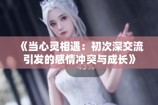 《当心灵相遇：初次深交流引发的感情冲突与成长》