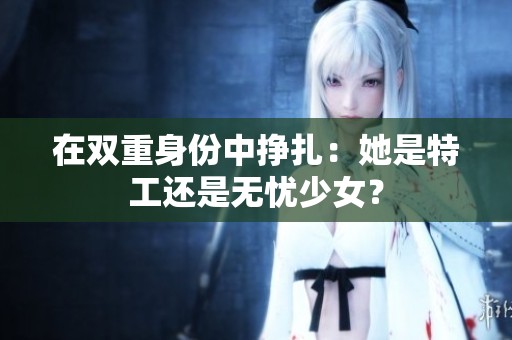 在双重身份中挣扎：她是特工还是无忧少女？