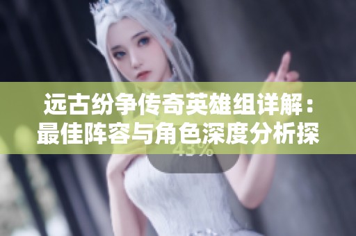 远古纷争传奇英雄组详解：最佳阵容与角色深度分析探讨