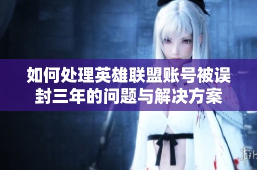 如何处理英雄联盟账号被误封三年的问题与解决方案