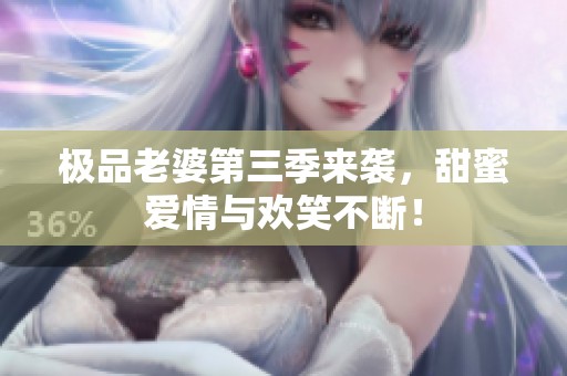 极品老婆第三季来袭，甜蜜爱情与欢笑不断！
