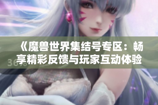 《魔兽世界集结号专区：畅享精彩反馈与玩家互动体验》