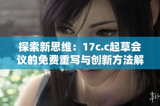 探索新思维：17c.c起草会议的免费重写与创新方法解析