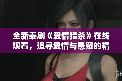 全新泰剧《爱情猎杀》在线观看，追寻爱情与悬疑的精彩之旅