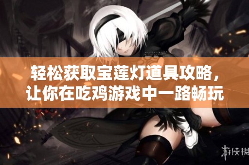 轻松获取宝莲灯道具攻略，让你在吃鸡游戏中一路畅玩无阻！