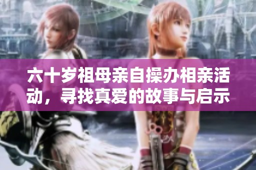 六十岁祖母亲自操办相亲活动，寻找真爱的故事与启示