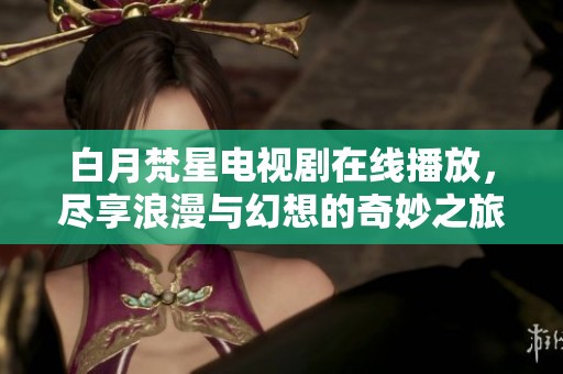 白月梵星电视剧在线播放，尽享浪漫与幻想的奇妙之旅