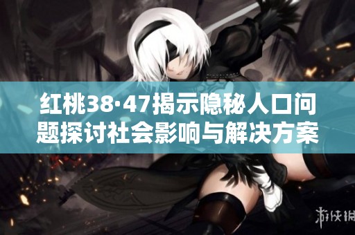 红桃38·47揭示隐秘人口问题探讨社会影响与解决方案