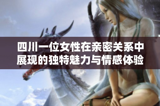 四川一位女性在亲密关系中展现的独特魅力与情感体验