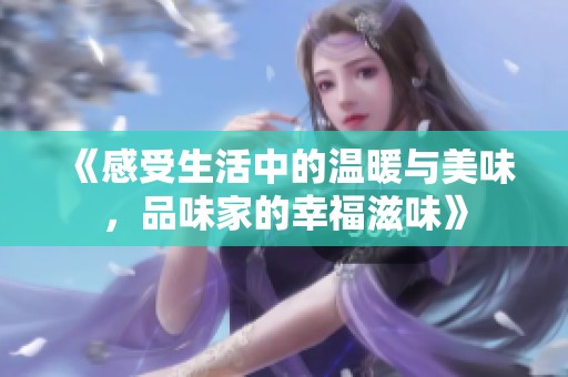 《感受生活中的温暖与美味，品味家的幸福滋味》