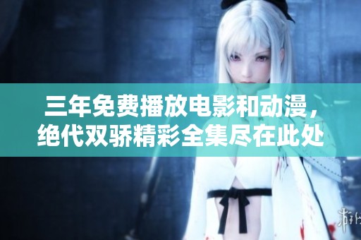 三年免费播放电影和动漫，绝代双骄精彩全集尽在此处