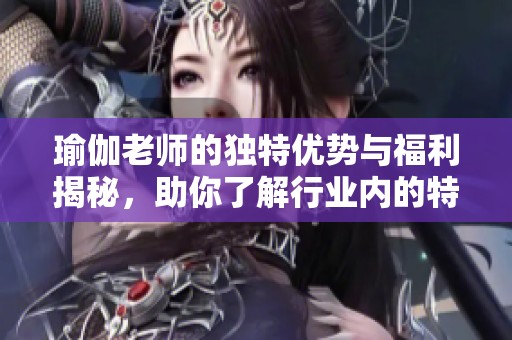 瑜伽老师的独特优势与福利揭秘，助你了解行业内的特殊待遇