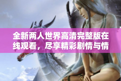 全新两人世界高清完整版在线观看，尽享精彩剧情与情感冲突