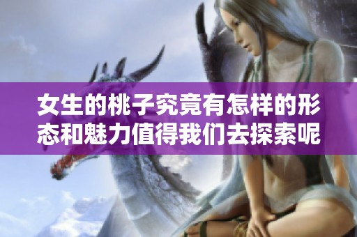女生的桃子究竟有怎样的形态和魅力值得我们去探索呢