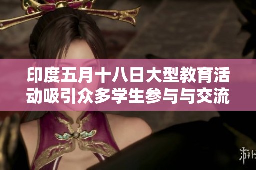印度五月十八日大型教育活动吸引众多学生参与与交流
