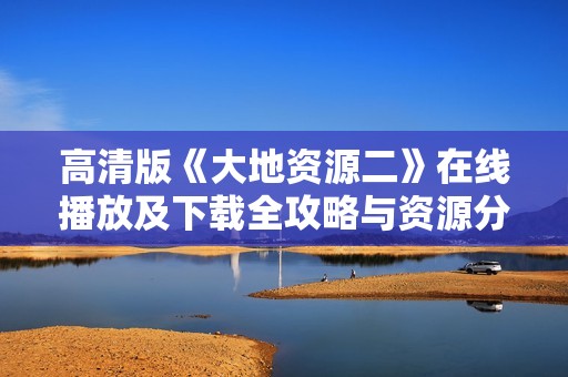 高清版《大地资源二》在线播放及下载全攻略与资源分享