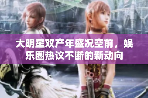 大明星双产年盛况空前，娱乐圈热议不断的新动向