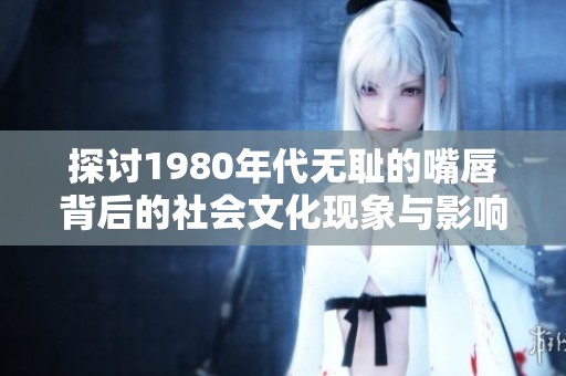 探讨1980年代无耻的嘴唇背后的社会文化现象与影响