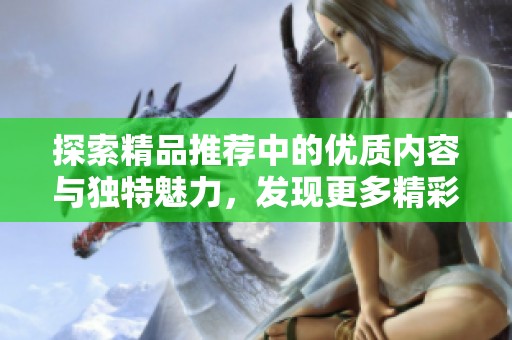 探索精品推荐中的优质内容与独特魅力，发现更多精彩选择