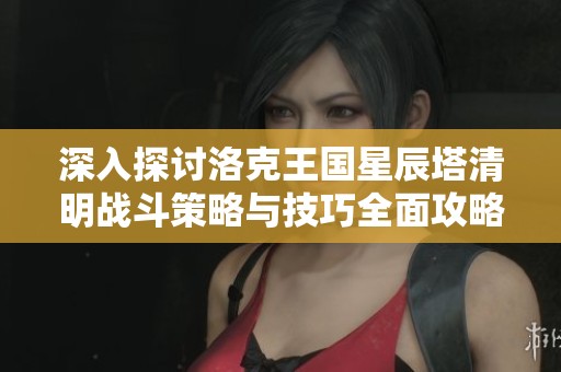深入探讨洛克王国星辰塔清明战斗策略与技巧全面攻略