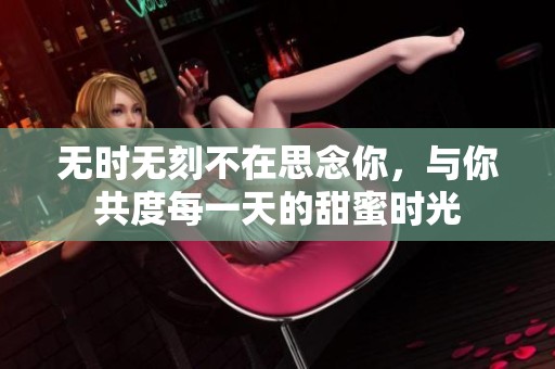 无时无刻不在思念你，与你共度每一天的甜蜜时光