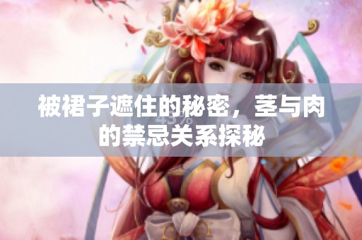 被裙子遮住的秘密，茎与肉的禁忌关系探秘