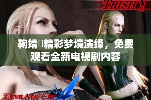 鞠婧祎精彩梦境演绎，免费观看全新电视剧内容
