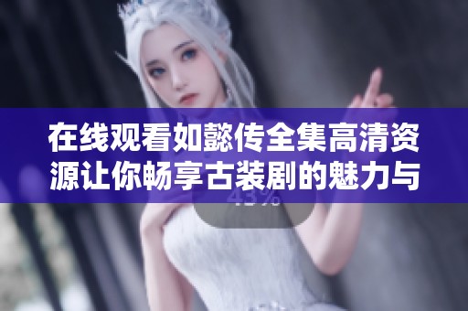 在线观看如懿传全集高清资源让你畅享古装剧的魅力与情感