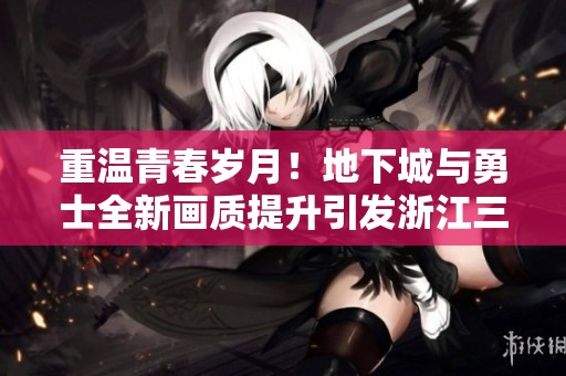 重温青春岁月！地下城与勇士全新画质提升引发浙江三区热潮