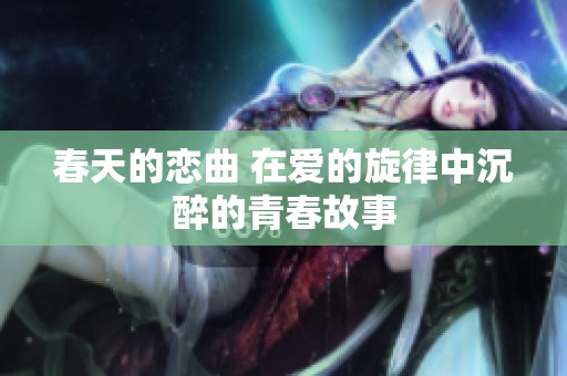 春天的恋曲 在爱的旋律中沉醉的青春故事