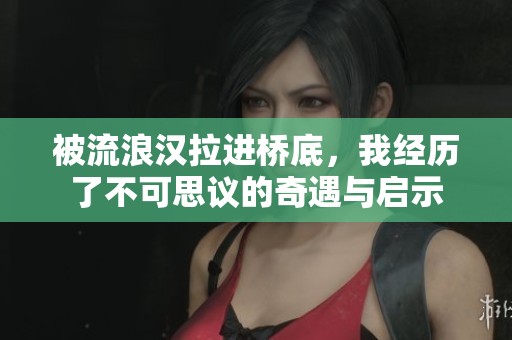 被流浪汉拉进桥底，我经历了不可思议的奇遇与启示