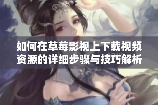如何在草莓影视上下载视频资源的详细步骤与技巧解析