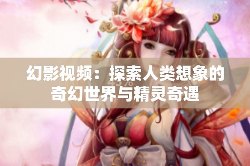 幻影视频：探索人类想象的奇幻世界与精灵奇遇