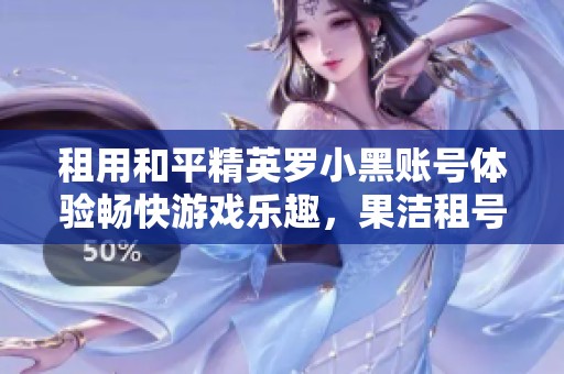 租用和平精英罗小黑账号体验畅快游戏乐趣，果洁租号网助你轻松上手