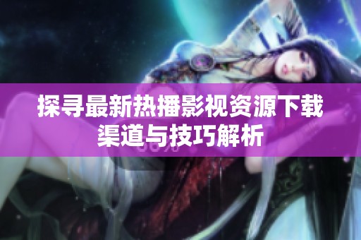 探寻最新热播影视资源下载渠道与技巧解析
