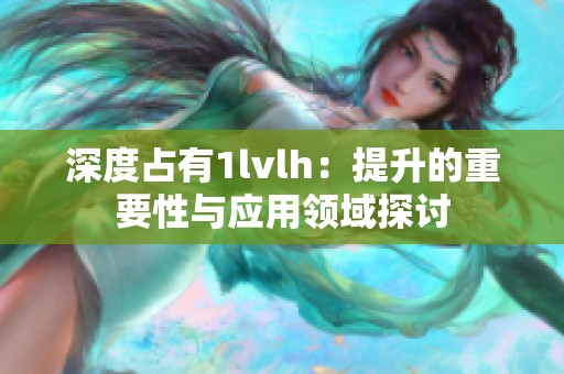 深度占有1lvlh：提升的重要性与应用领域探讨