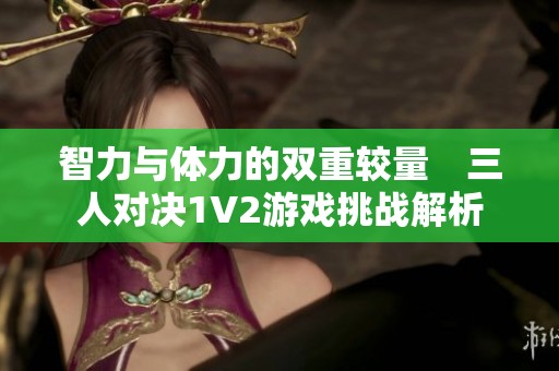 智力与体力的双重较量　三人对决1V2游戏挑战解析