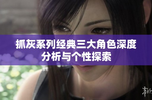 抓灰系列经典三大角色深度分析与个性探索