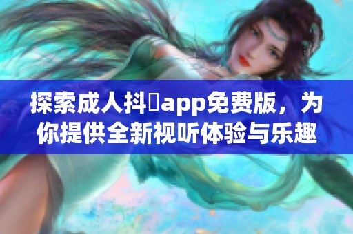 探索成人抖抈app免费版，为你提供全新视听体验与乐趣