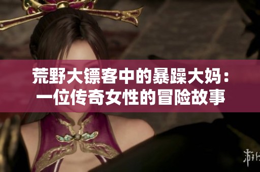 荒野大镖客中的暴躁大妈：一位传奇女性的冒险故事