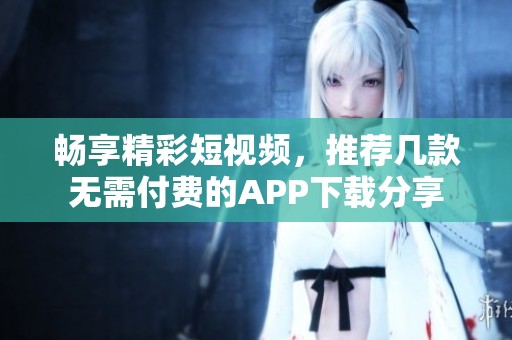 畅享精彩短视频，推荐几款无需付费的APP下载分享