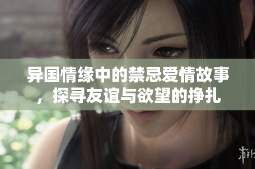 异国情缘中的禁忌爱情故事，探寻友谊与欲望的挣扎