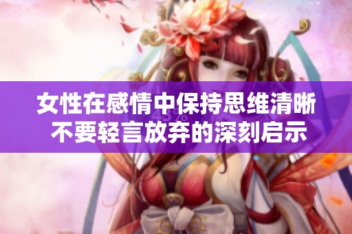 女性在感情中保持思维清晰 不要轻言放弃的深刻启示