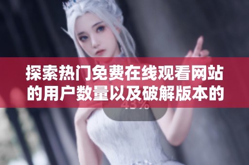 探索热门免费在线观看网站的用户数量以及破解版本的使用情况