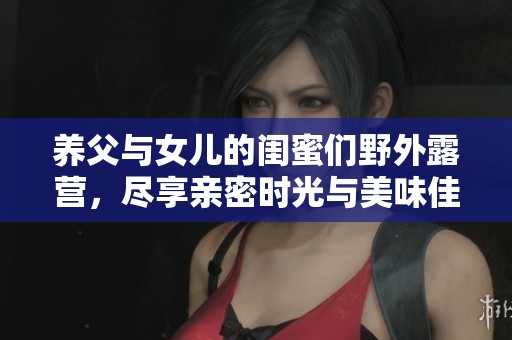 养父与女儿的闺蜜们野外露营，尽享亲密时光与美味佳肴